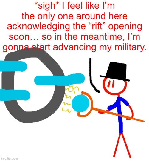 Who wants to help him | *sigh* I feel like I’m the only one around here acknowledging the “rift” opening soon… so in the meantime, I’m gonna start advancing my military. | image tagged in shit i forgot the yellow stripe on his hat | made w/ Imgflip meme maker