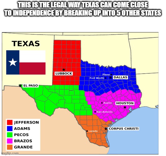 THIS IS THE LEGAL WAY TEXAS CAN COME CLOSE TO INDEPENDENCE BY BREAKING UP INTO 5 OTHER STATES | made w/ Imgflip meme maker