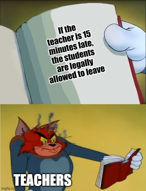 Tom mad reading | If the teacher is 15 minutes late, the students are legally allowed to leave; TEACHERS | image tagged in tom mad reading | made w/ Imgflip meme maker