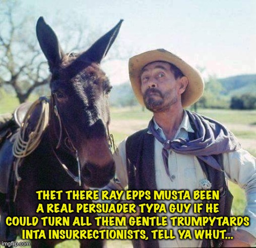 Thet there Ray Epps musta been a Pied Piper | THET THERE RAY EPPS MUSTA BEEN A REAL PERSUADER TYPA GUY IF HE COULD TURN ALL THEM GENTLE TRUMPYTARDS INTA INSURRECTIONISTS, TELL YA WHUT... | image tagged in festus | made w/ Imgflip meme maker