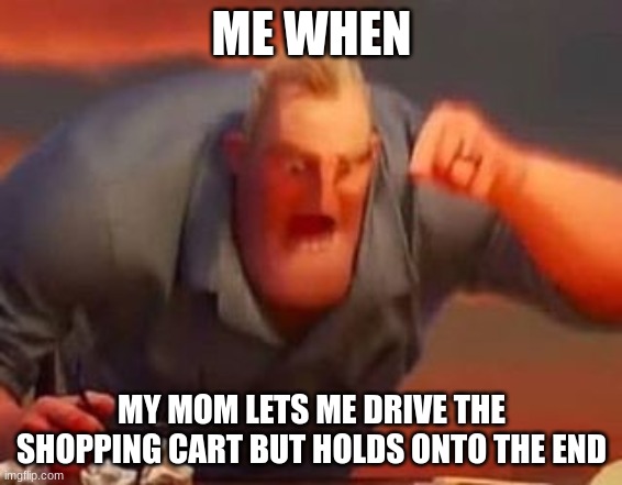 Mr incredible mad | ME WHEN; MY MOM LETS ME DRIVE THE SHOPPING CART BUT HOLDS ONTO THE END | image tagged in mr incredible mad,funny | made w/ Imgflip meme maker