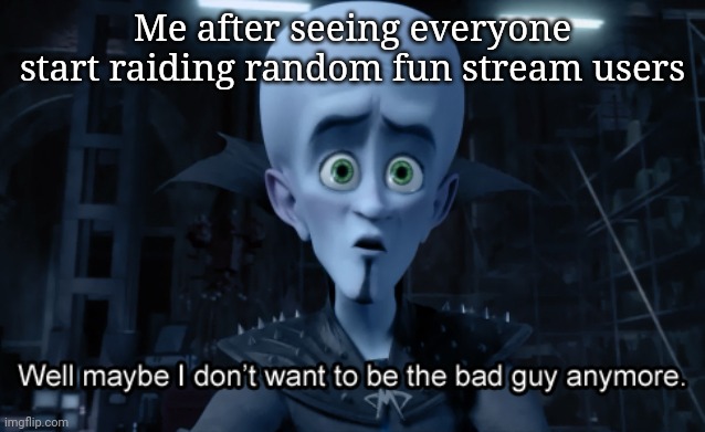 Well maybe I don't want to be the bad guy anymore | Me after seeing everyone start raiding random fun stream users | image tagged in well maybe i don't want to be the bad guy anymore | made w/ Imgflip meme maker