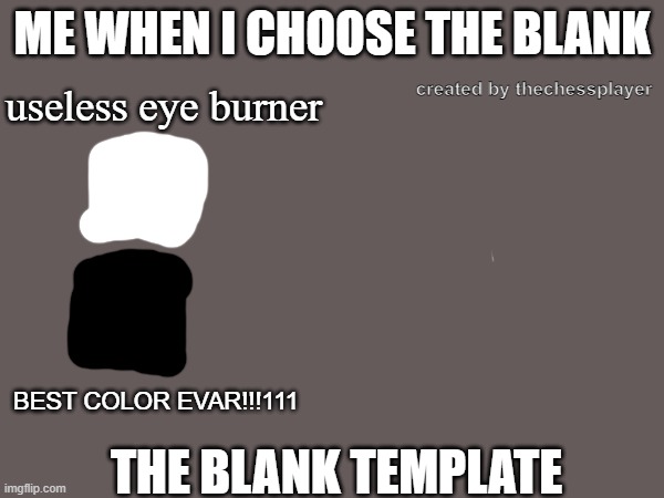 me when i choose the blank template | ME WHEN I CHOOSE THE BLANK; created by thechessplayer; useless eye burner; THE BLANK TEMPLATE; BEST COLOR EVAR!!!111 | image tagged in memes,blank white template,blank,blank template | made w/ Imgflip meme maker
