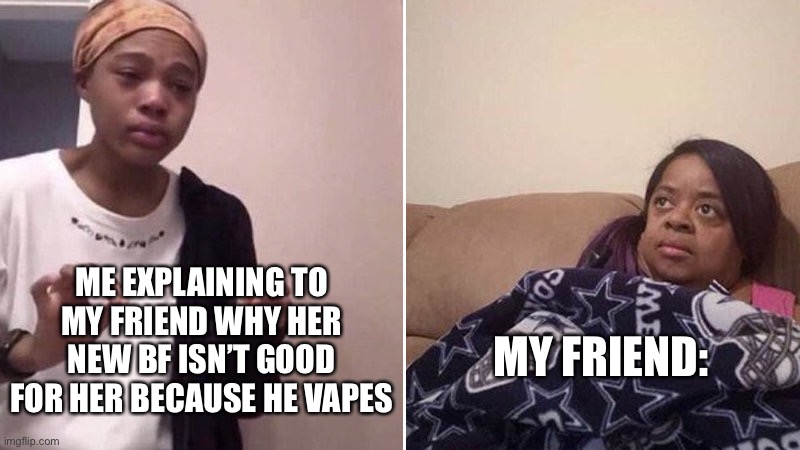 Me explaining to my mom | ME EXPLAINING TO MY FRIEND WHY HER NEW BF ISN’T GOOD FOR HER BECAUSE HE VAPES; MY FRIEND: | image tagged in me explaining to my mom | made w/ Imgflip meme maker