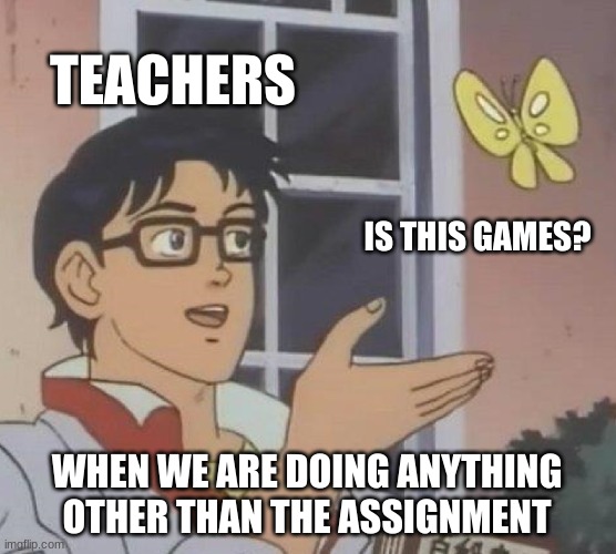 teachers be like | TEACHERS; IS THIS GAMES? WHEN WE ARE DOING ANYTHING OTHER THAN THE ASSIGNMENT | image tagged in memes,is this a pigeon | made w/ Imgflip meme maker