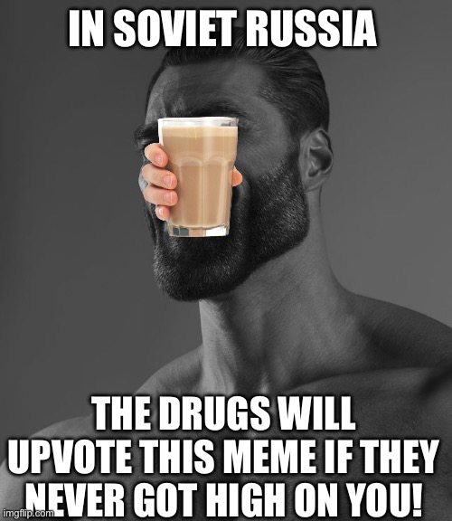 People who actually put thoughts and effort into memes be all SMH | IN SOVIET RUSSIA; THE DRUGS WILL UPVOTE THIS MEME IF THEY NEVER GOT HIGH ON YOU! | image tagged in giga chad | made w/ Imgflip meme maker