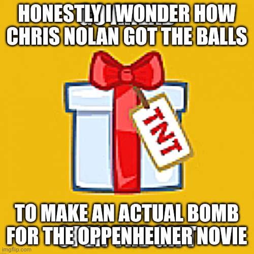 . | HONESTLY I WONDER HOW CHRIS NOLAN GOT THE BALLS; TO MAKE AN ACTUAL BOMB FOR THE OPPENHEINER NOVIE | image tagged in open the gift | made w/ Imgflip meme maker