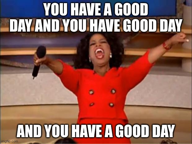 Oprah You Get A | YOU HAVE A GOOD DAY AND YOU HAVE GOOD DAY; AND YOU HAVE A GOOD DAY | image tagged in memes,oprah you get a | made w/ Imgflip meme maker