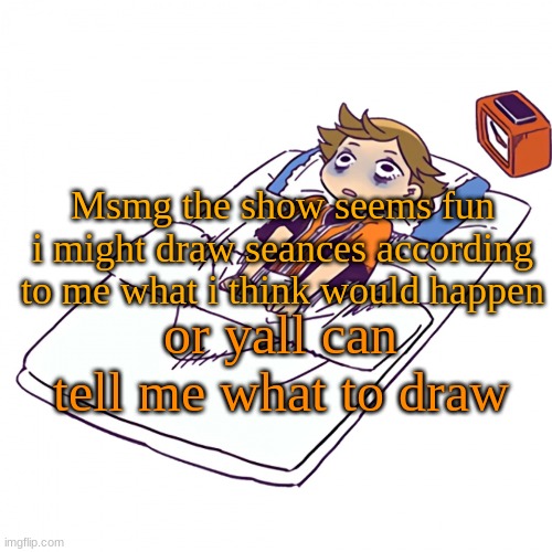 it will be very bad sadly :( | Msmg the show seems fun i might draw seances according to me what i think would happen; or yall can tell me what to draw | made w/ Imgflip meme maker