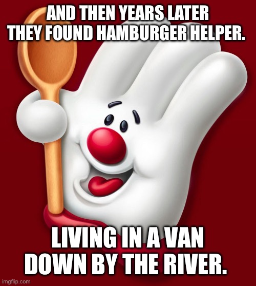 hamburger helper | AND THEN YEARS LATER THEY FOUND HAMBURGER HELPER. LIVING IN A VAN DOWN BY THE RIVER. | image tagged in hamburger helper | made w/ Imgflip meme maker