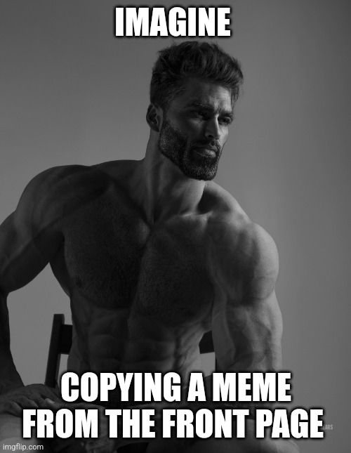 Giga Chad | IMAGINE COPYING A MEME FROM THE FRONT PAGE | image tagged in giga chad | made w/ Imgflip meme maker