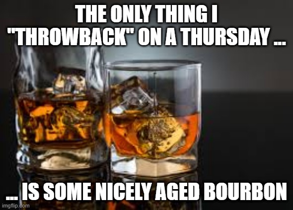 throwback thursday whiskey | THE ONLY THING I "THROWBACK" ON A THURSDAY ... ... IS SOME NICELY AGED BOURBON | image tagged in throwback thursday | made w/ Imgflip meme maker