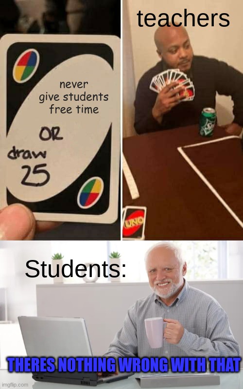 Do you feel that way? | teachers; never give students free time; Students:; THERES NOTHING WRONG WITH THAT | image tagged in memes,uno draw 25 cards,pain,hide the pain harold | made w/ Imgflip meme maker