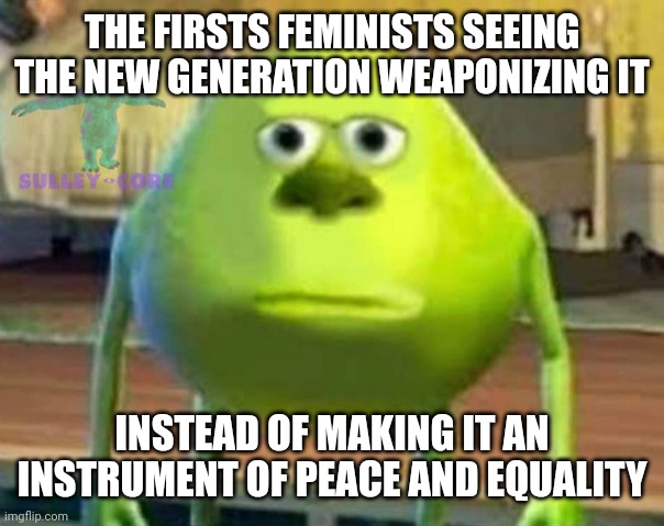 Monsters Inc | THE FIRSTS FEMINISTS SEEING THE NEW GENERATION WEAPONIZING IT INSTEAD OF MAKING IT AN INSTRUMENT OF PEACE AND EQUALITY | image tagged in monsters inc | made w/ Imgflip meme maker