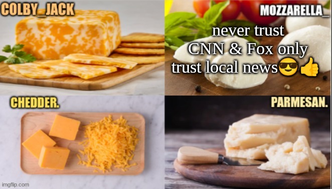 cheese | never trust CNN & Fox only trust local news😎👍 | image tagged in cheese | made w/ Imgflip meme maker