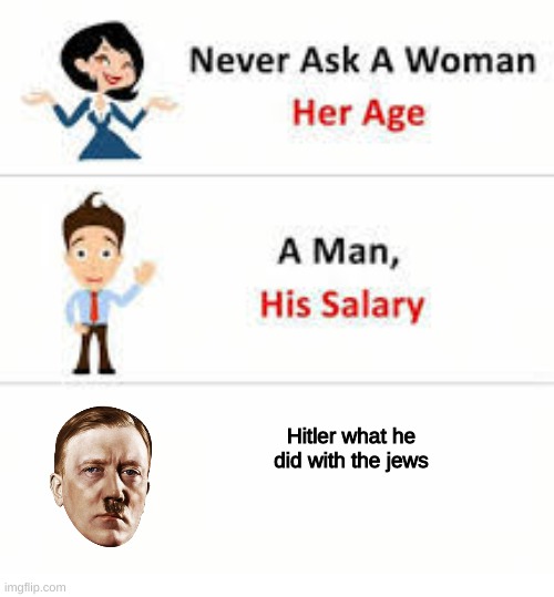 Never ask a woman her age | Hitler what he did with the jews | image tagged in never ask a woman her age | made w/ Imgflip meme maker