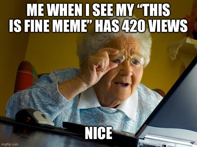Grandma Finds The Internet | ME WHEN I SEE MY “THIS IS FINE MEME” HAS 420 VIEWS; NICE | image tagged in memes,grandma finds the internet | made w/ Imgflip meme maker