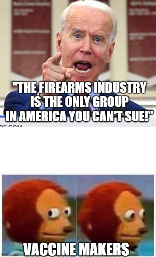 just another lie from ol' joe | "THE FIREARMS INDUSTRY IS THE ONLY GROUP IN AMERICA YOU CAN'T SUE!"; VACCINE MAKERS | image tagged in joe biden no malarkey,memes,monkey puppet | made w/ Imgflip meme maker
