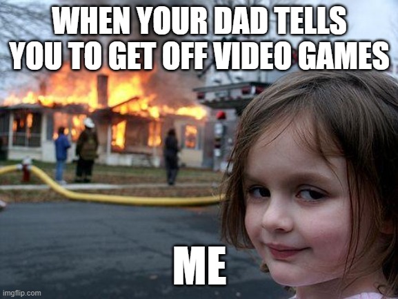 this went down | WHEN YOUR DAD TELLS YOU TO GET OFF VIDEO GAMES; ME | image tagged in memes,disaster girl | made w/ Imgflip meme maker
