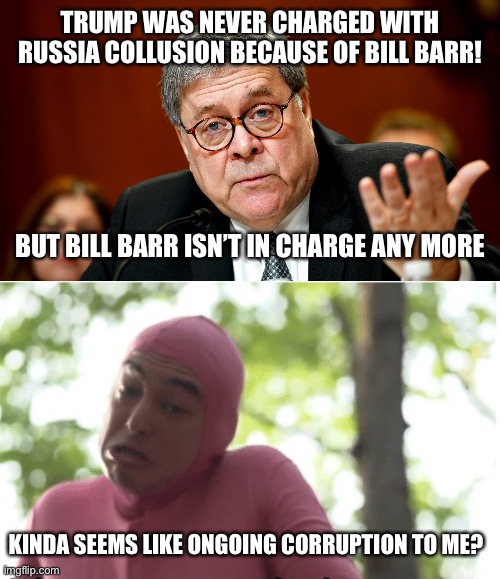 TRUMP WAS NEVER CHARGED WITH RUSSIA COLLUSION BECAUSE OF BILL BARR! BUT BILL BARR ISN’T IN CHARGE ANY MORE; KINDA SEEMS LIKE ONGOING CORRUPTION TO ME? | image tagged in william barr,i dunno man seems kinda gay to me | made w/ Imgflip meme maker