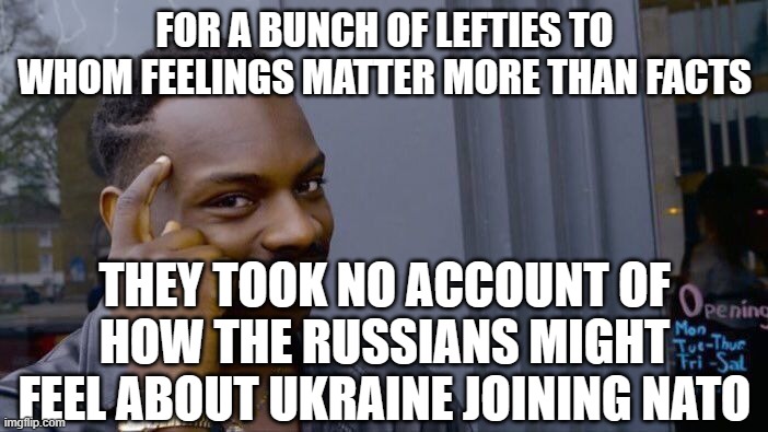 Biden's Fools | FOR A BUNCH OF LEFTIES TO WHOM FEELINGS MATTER MORE THAN FACTS; THEY TOOK NO ACCOUNT OF HOW THE RUSSIANS MIGHT FEEL ABOUT UKRAINE JOINING NATO | image tagged in memes,roll safe think about it | made w/ Imgflip meme maker