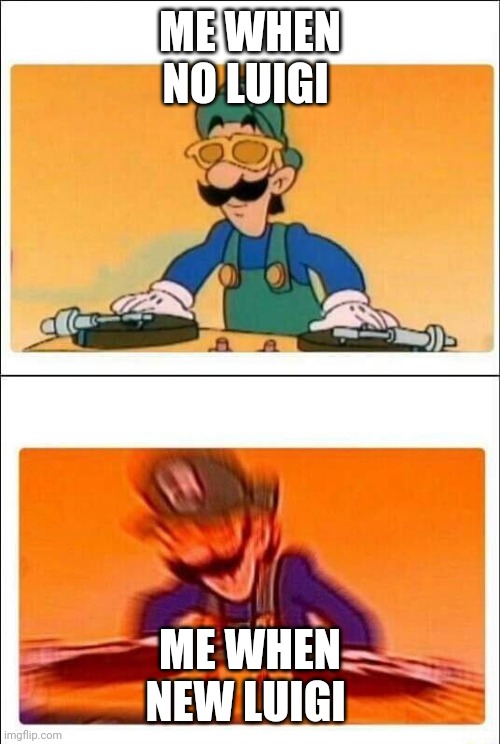 Luigi DJ | ME WHEN NO LUIGI ME WHEN NEW LUIGI | image tagged in luigi dj | made w/ Imgflip meme maker