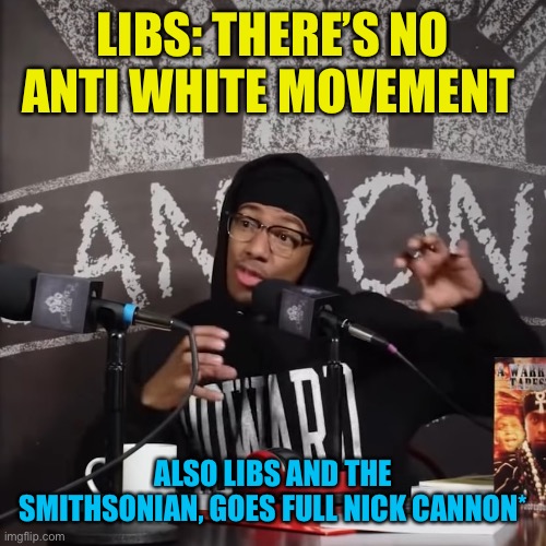 Nick Cannon Says Things Carefully | LIBS: THERE’S NO ANTI WHITE MOVEMENT ALSO LIBS AND THE SMITHSONIAN, GOES FULL NICK CANNON* | image tagged in nick cannon says things carefully | made w/ Imgflip meme maker