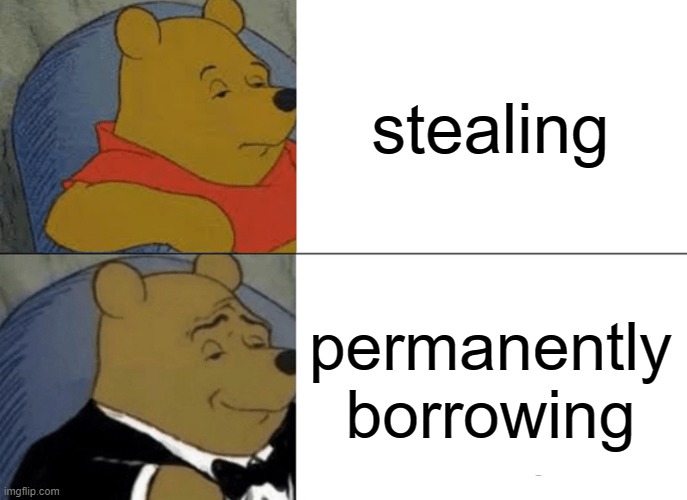 Tuxedo Winnie The Pooh | stealing; permanently borrowing | image tagged in memes,tuxedo winnie the pooh | made w/ Imgflip meme maker