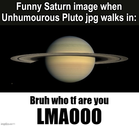 Bruh who tf are you LMAOOO | Funny Saturn image when Unhumourous Pluto jpg walks in: | image tagged in bruh who tf are you lmaooo | made w/ Imgflip meme maker