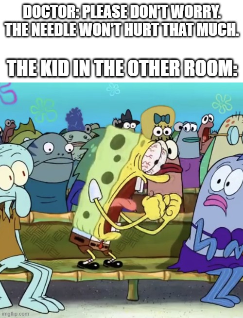 Spongebob Yelling | DOCTOR: PLEASE DON'T WORRY. THE NEEDLE WON'T HURT THAT MUCH. THE KID IN THE OTHER ROOM: | image tagged in spongebob yelling,memes,spongebob | made w/ Imgflip meme maker