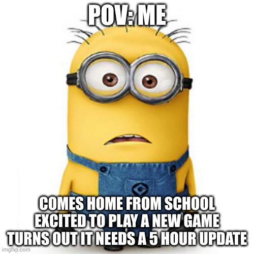 Minions | POV: ME; COMES HOME FROM SCHOOL EXCITED TO PLAY A NEW GAME TURNS OUT IT NEEDS A 5 HOUR UPDATE | image tagged in minions | made w/ Imgflip meme maker