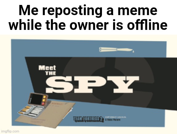 Meet the Spy | Me reposting a meme while the owner is offline | image tagged in meet the spy | made w/ Imgflip meme maker