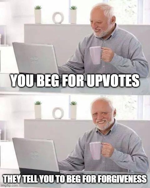 Every, darn, time. | YOU BEG FOR UPVOTES; THEY TELL YOU TO BEG FOR FORGIVENESS | image tagged in memes,hide the pain harold | made w/ Imgflip meme maker