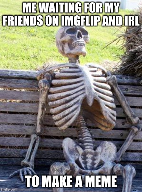 Last meme was made 3 months ago | ME WAITING FOR MY FRIENDS ON IMGFLIP AND IRL; TO MAKE A MEME | image tagged in memes,waiting skeleton,friends | made w/ Imgflip meme maker