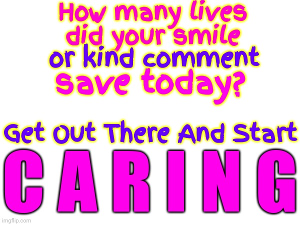 The World Already Has Enough Haters | How many lives did your smile; or kind comment; save today? Get Out There And Start; C A R I N G | image tagged in love,love wins,love saves,be kind,care,memes | made w/ Imgflip meme maker