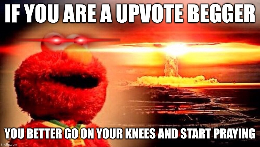 No upvote beggars | IF YOU ARE A UPVOTE BEGGER; YOU BETTER GO ON YOUR KNEES AND START PRAYING | image tagged in elmo nuclear explosion | made w/ Imgflip meme maker