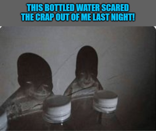 shadows | THIS BOTTLED WATER SCARED THE CRAP OUT OF ME LAST NIGHT! | image tagged in scared,night,kewlew | made w/ Imgflip meme maker
