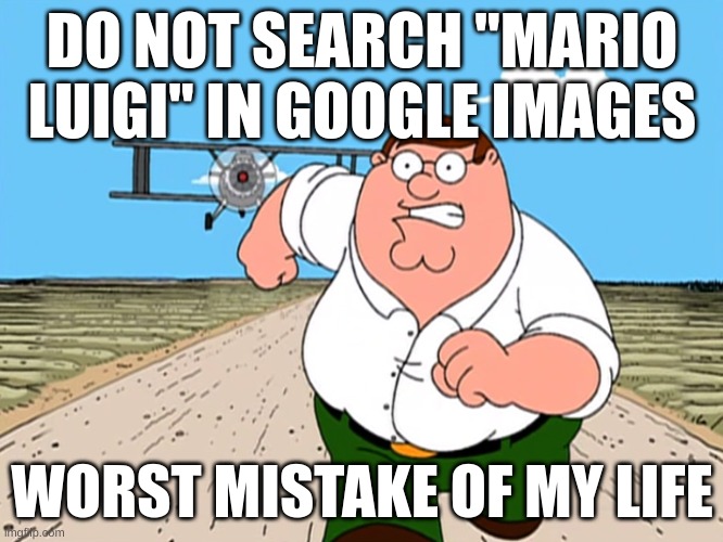 title | DO NOT SEARCH "MARIO LUIGI" IN GOOGLE IMAGES; WORST MISTAKE OF MY LIFE | image tagged in peter griffin running away | made w/ Imgflip meme maker