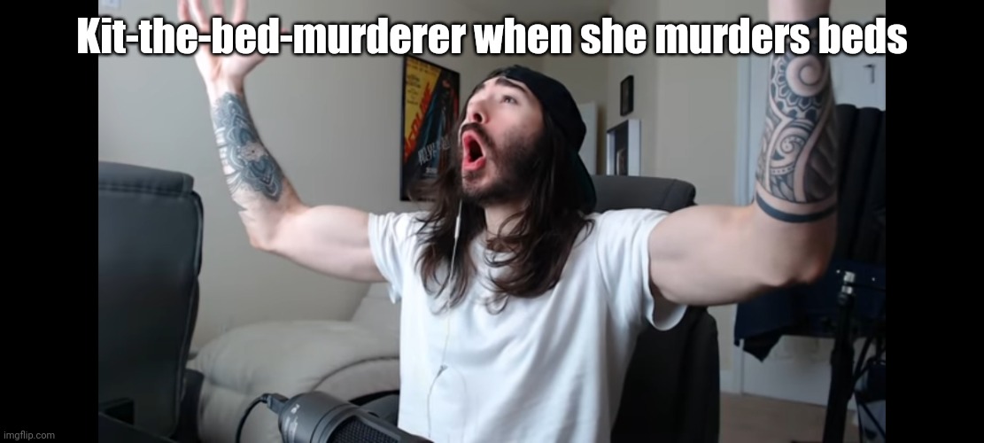 Moist critikal screaming | Kit-the-bed-murderer when she murders beds | image tagged in moist critikal screaming | made w/ Imgflip meme maker