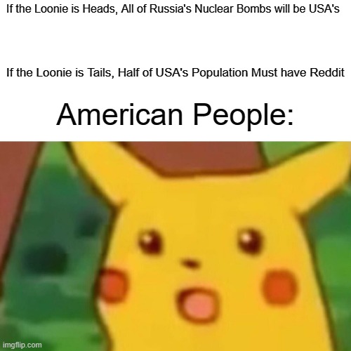 Oh yes! Finally a Meme about AMERICA | If the Loonie is Heads, All of Russia's Nuclear Bombs will be USA's; If the Loonie is Tails, Half of USA's Population Must have Reddit; American People: | image tagged in memes,surprised pikachu,america,usa | made w/ Imgflip meme maker