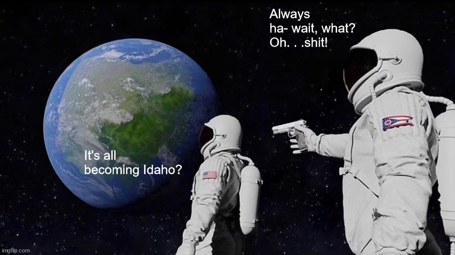 Always Has Been Meme | It's all becoming Idaho? Always ha- wait, what? Oh. . .shit! | image tagged in memes,always has been | made w/ Imgflip meme maker