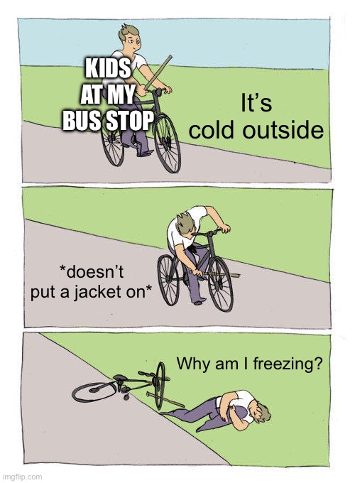 Bike Fall | KIDS AT MY BUS STOP; It’s cold outside; *doesn’t put a jacket on*; Why am I freezing? | image tagged in memes,bike fall | made w/ Imgflip meme maker