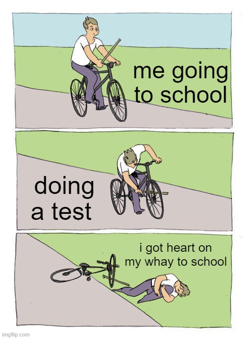 ,m | me going to school; doing a test; i got heart on my whay to school | image tagged in memes,bike fall | made w/ Imgflip meme maker