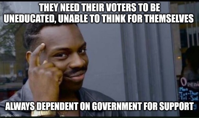 Thinking Black Man | THEY NEED THEIR VOTERS TO BE UNEDUCATED, UNABLE TO THINK FOR THEMSELVES ALWAYS DEPENDENT ON GOVERNMENT FOR SUPPORT | image tagged in thinking black man | made w/ Imgflip meme maker