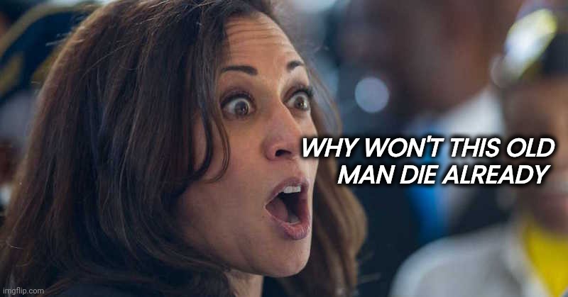 kamala harriss | WHY WON'T THIS OLD 
MAN DIE ALREADY | image tagged in kamala harriss | made w/ Imgflip meme maker