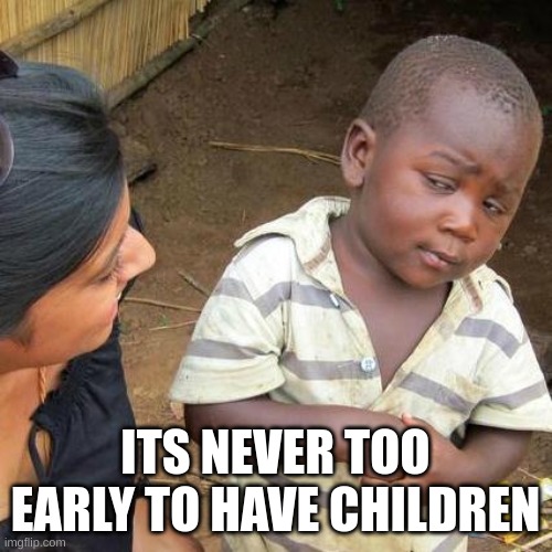 who want to have kids? | ITS NEVER TOO EARLY TO HAVE CHILDREN | image tagged in memes,third world skeptical kid,children,too late,gotta do it | made w/ Imgflip meme maker