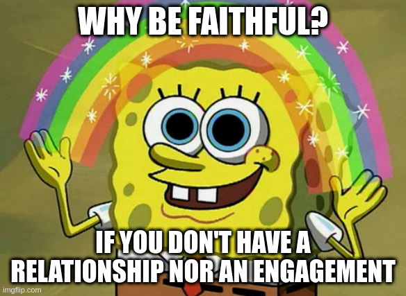 be faithful | WHY BE FAITHFUL? IF YOU DON'T HAVE A RELATIONSHIP NOR AN ENGAGEMENT | image tagged in memes,imagination spongebob | made w/ Imgflip meme maker