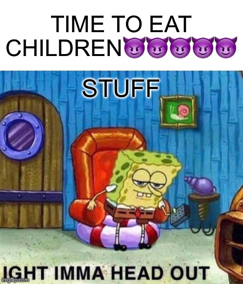 Spongebob Ight Imma Head Out | TIME TO EAT CHILDREN😈😈😈😈😈; STUFF | image tagged in memes,spongebob ight imma head out | made w/ Imgflip meme maker