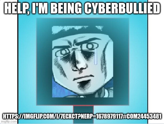 HELP ME | HELP, I'M BEING CYBERBULLIED; HTTPS://IMGFLIP.COM/I/7ECXCT?NERP=1678979117#COM24453481 | image tagged in dark matter crying in ice | made w/ Imgflip meme maker
