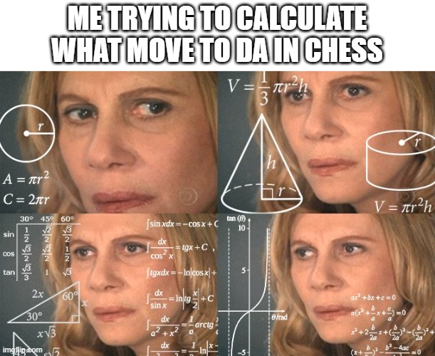 1st chess image |  ME TRYING TO CALCULATE WHAT MOVE TO DA IN CHESS | image tagged in calculating meme | made w/ Imgflip meme maker